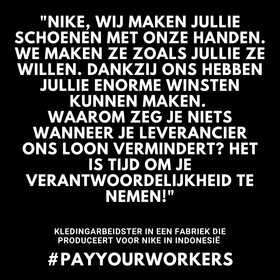 'Nike, we maken jullie schoenen met onze handen. We maken ze zoals jullie ze willen. Dankzij ons hebben jullie enorme winsten kunnen maken. Waarom zeg je niets wanneer je leverancier ons loon vermindert? Het is tijd om je verantwoordelijkheid te nemen!' - getuigenis kledingarbeidster Indonesië